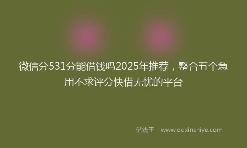 微信分531分能借钱吗2025年推荐，整合五个急用不求评分快借无忧的平台