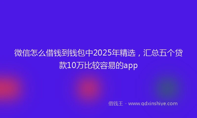微信怎么借钱到钱包中2025年精选，汇总五个贷款10万比较容易的app