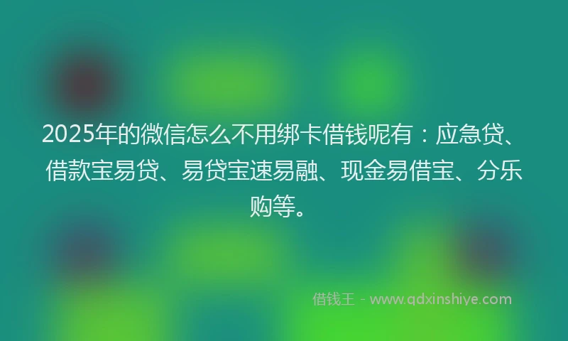 2025年的微信怎么不用绑卡借钱呢有：应急贷、借款宝易贷、易贷宝速易融、现金易借宝、分乐购等。