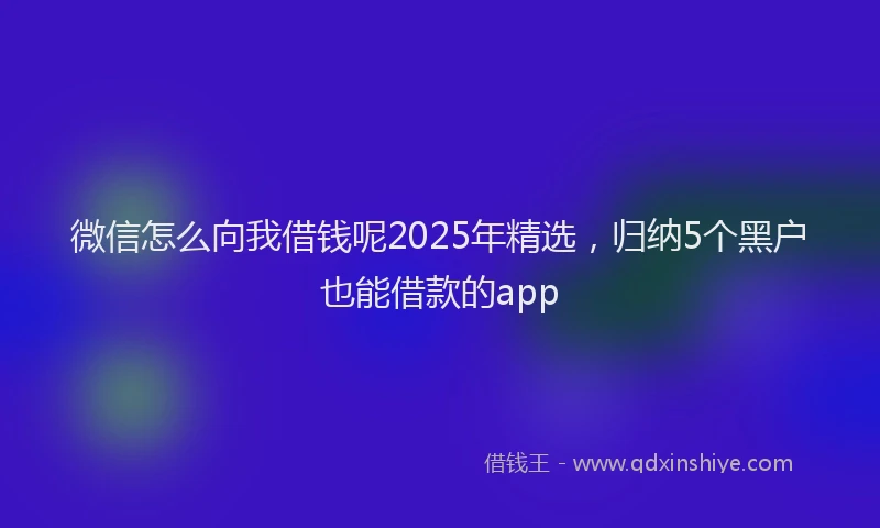 微信怎么向我借钱呢2025年精选，归纳5个黑户也能借款的app