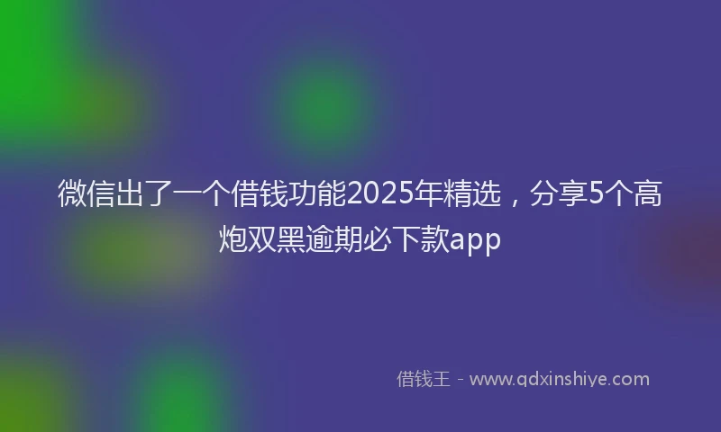 微信出了一个借钱功能2025年精选，分享5个高炮双黑逾期必下款app
