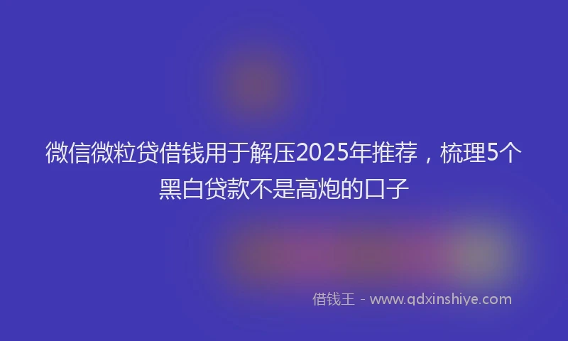 微信微粒贷借钱用于解压2025年推荐，梳理5个黑白贷款不是高炮的口子