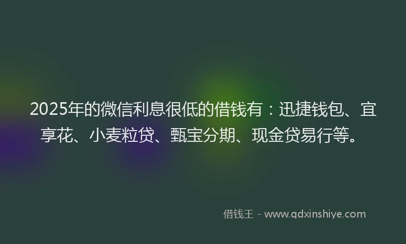 2025年的微信利息很低的借钱有：迅捷钱包、宜享花、小麦粒贷、甄宝分期、现金贷易行等。