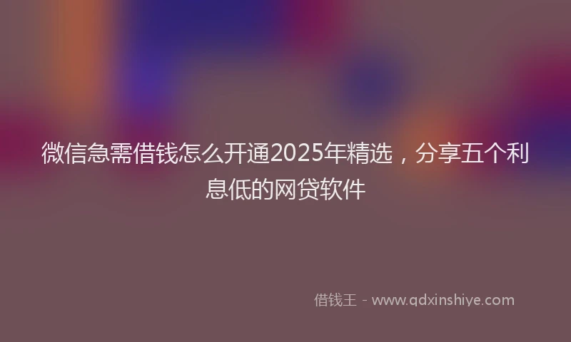 微信急需借钱怎么开通2025年精选，分享五个利息低的网贷软件