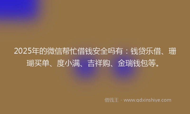 2025年的微信帮忙借钱安全吗有：钱贷乐借、珊瑚买单、度小满、吉祥购、金瑞钱包等。