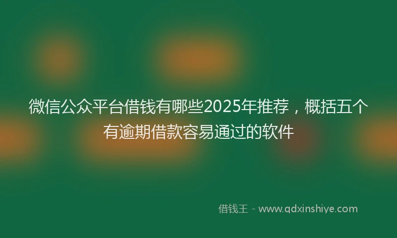 微信公众平台借钱有哪些2025年推荐，概括五个有逾期借款容易通过的软件