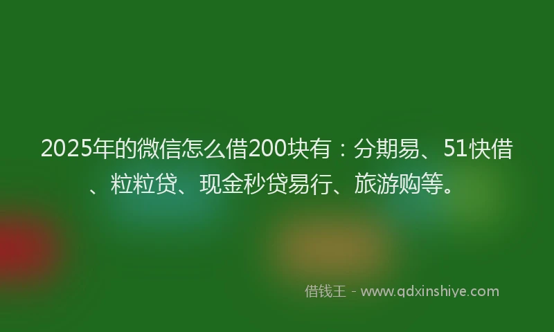 2025年的微信怎么借200块有：分期易、51快借、粒粒贷、现金秒贷易行、旅游购等。
