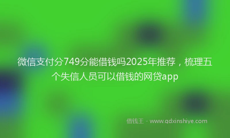 微信支付分749分能借钱吗2025年推荐，梳理五个失信人员可以借钱的网贷app