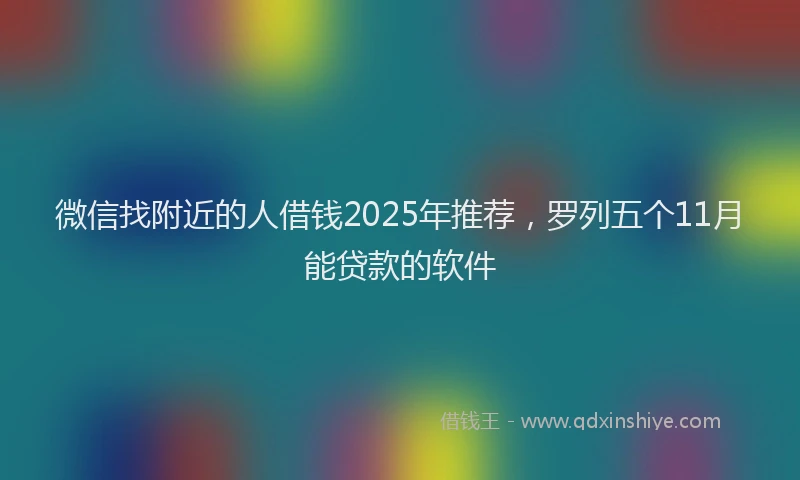 微信找附近的人借钱2025年推荐，罗列五个11月能贷款的软件