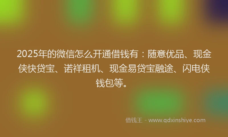 2025年的微信怎么开通借钱有：随意优品、现金侠快贷宝、诺祥租机、现金易贷宝融途、闪电侠钱包等。