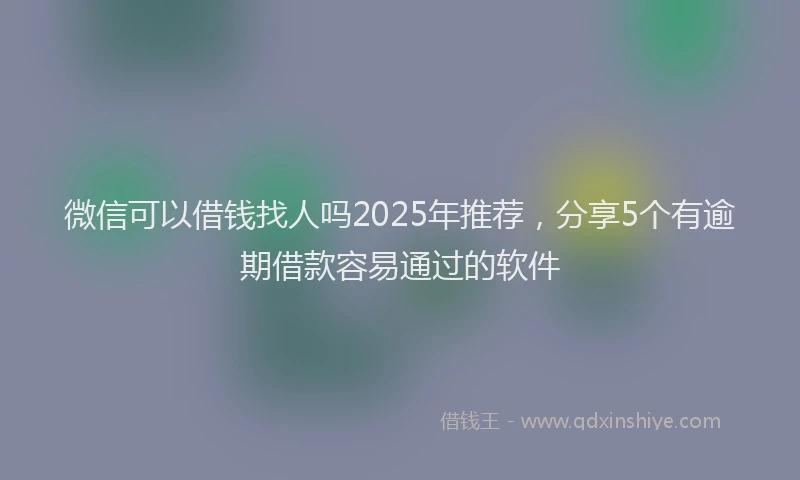 微信可以借钱找人吗2025年推荐，分享5个有逾期借款容易通过的软件
