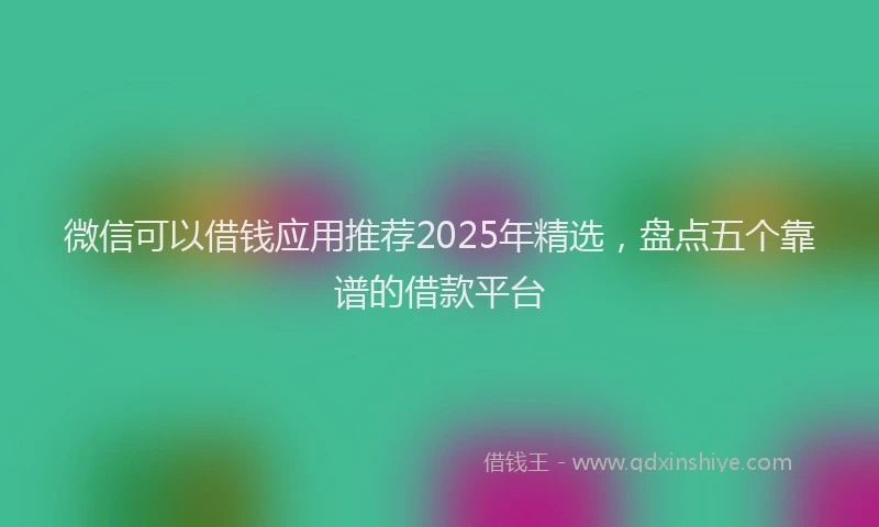 微信可以借钱应用推荐2025年精选，盘点五个靠谱的借款平台