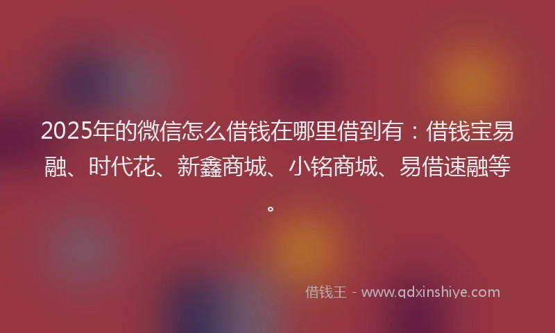 2025年的微信怎么借钱在哪里借到有：借钱宝易融、时代花、新鑫商城、小铭商城、易借速融等。