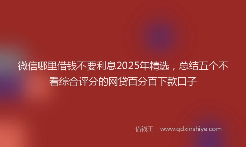 微信哪里借钱不要利息2025年精选，总结五个不看综合评分的网贷百分百下款口子