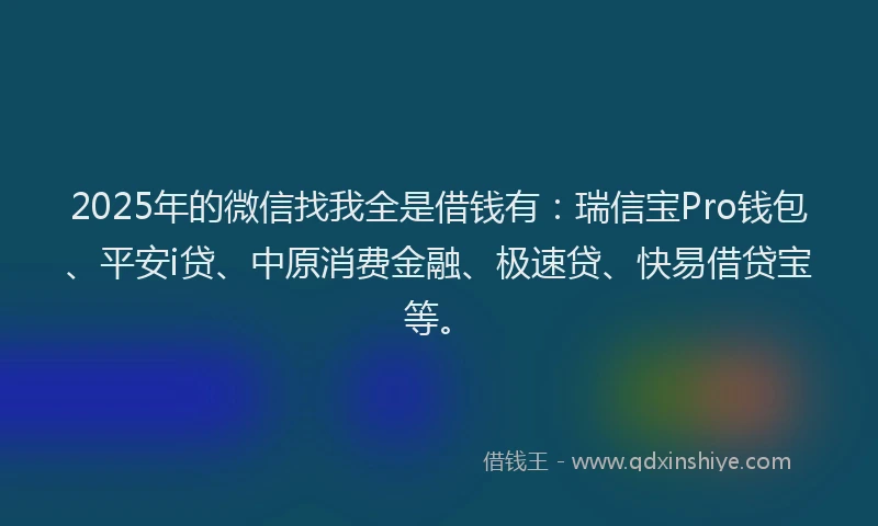 2025年的微信找我全是借钱有：瑞信宝Pro钱包、平安i贷、中原消费金融、极速贷、快易借贷宝等。