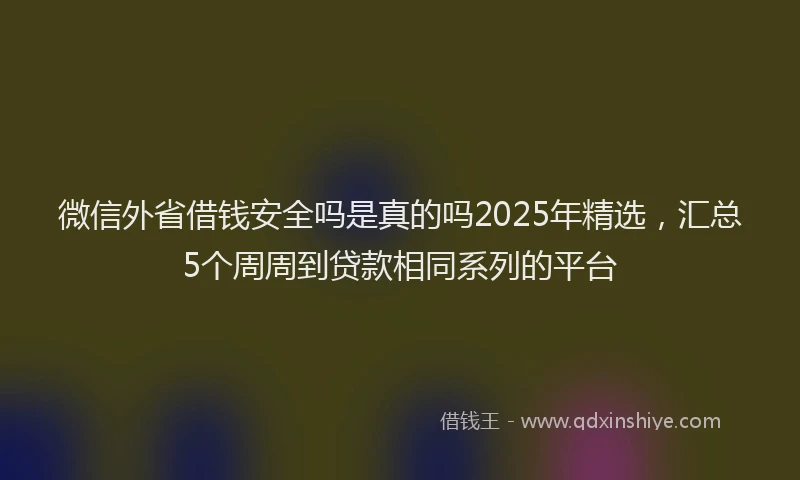 微信外省借钱安全吗是真的吗2025年精选，汇总5个周周到贷款相同系列的平台