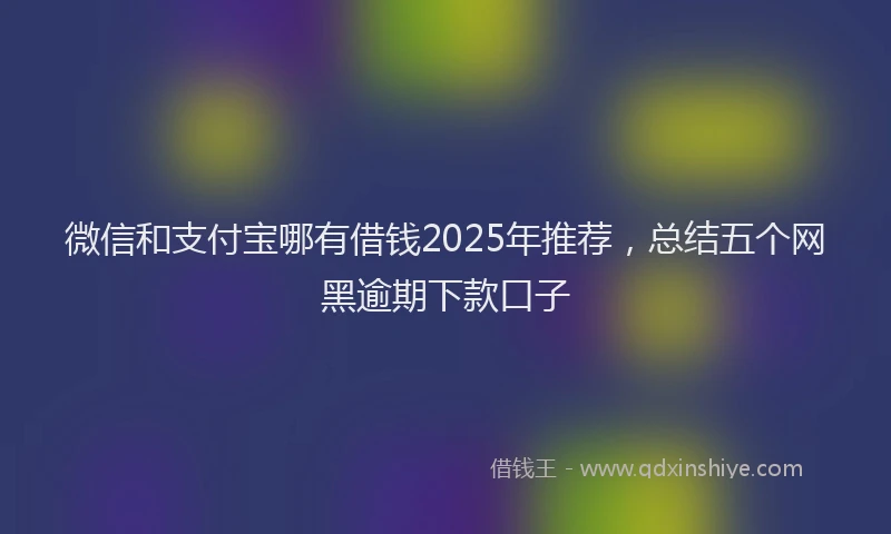 微信和支付宝哪有借钱2025年推荐，总结五个网黑逾期下款口子
