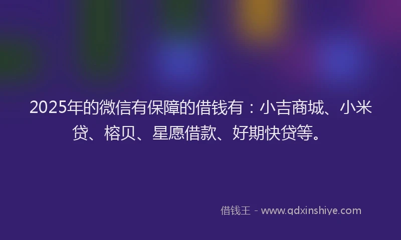 2025年的微信有保障的借钱有：小吉商城、小米贷、榕贝、星愿借款、好期快贷等。