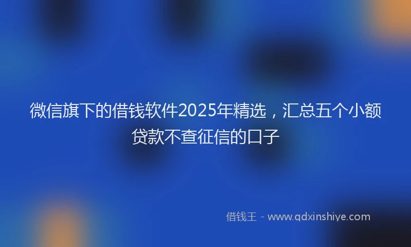 微信旗下的借钱软件2025年精选，汇总五个小额贷款不查征信的口子