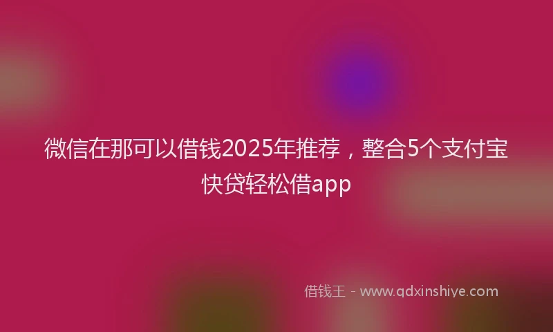 微信在那可以借钱2025年推荐，整合5个支付宝快贷轻松借app