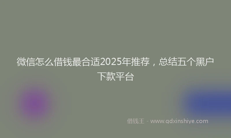 微信怎么借钱最合适2025年推荐，总结五个黑户下款平台