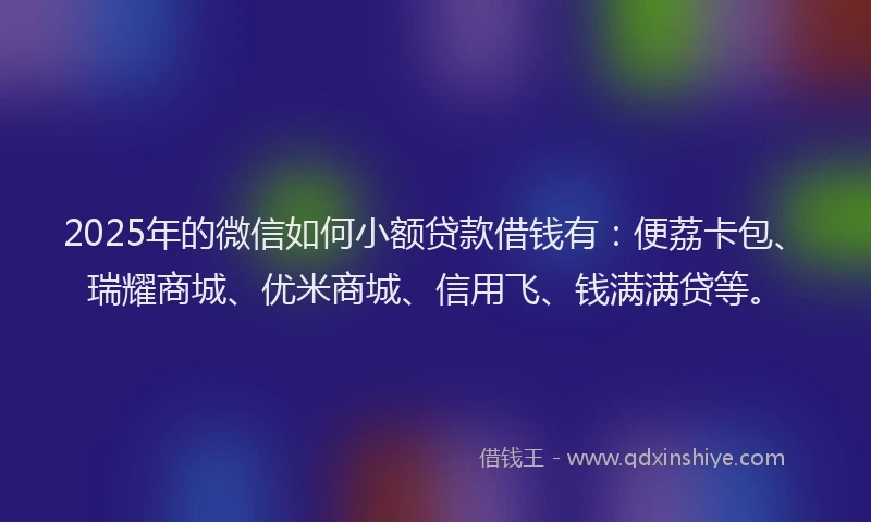 2025年的微信如何小额贷款借钱有：便荔卡包、瑞耀商城、优米商城、信用飞、钱满满贷等。