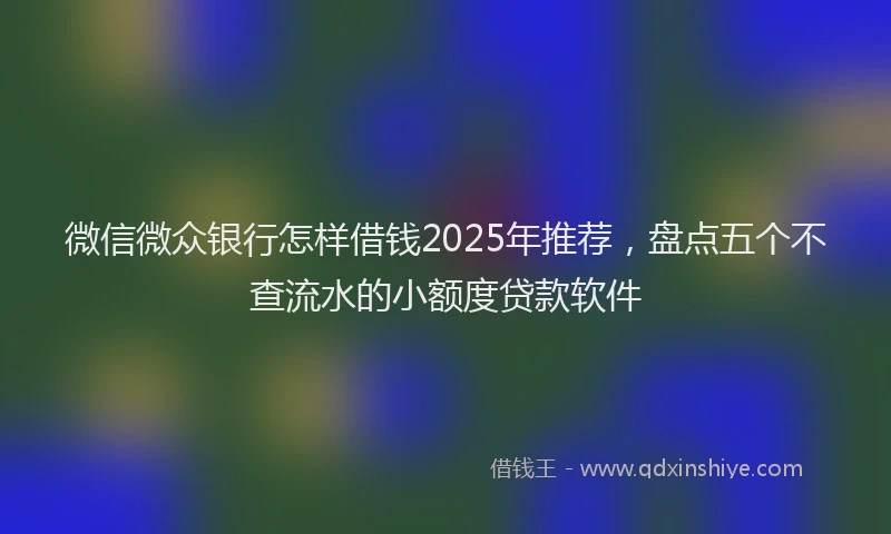 微信微众银行怎样借钱2025年推荐，盘点五个不查流水的小额度贷款软件