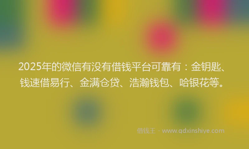 2025年的微信有没有借钱平台可靠有：金钥匙、钱速借易行、金满仓贷、浩瀚钱包、哈银花等。