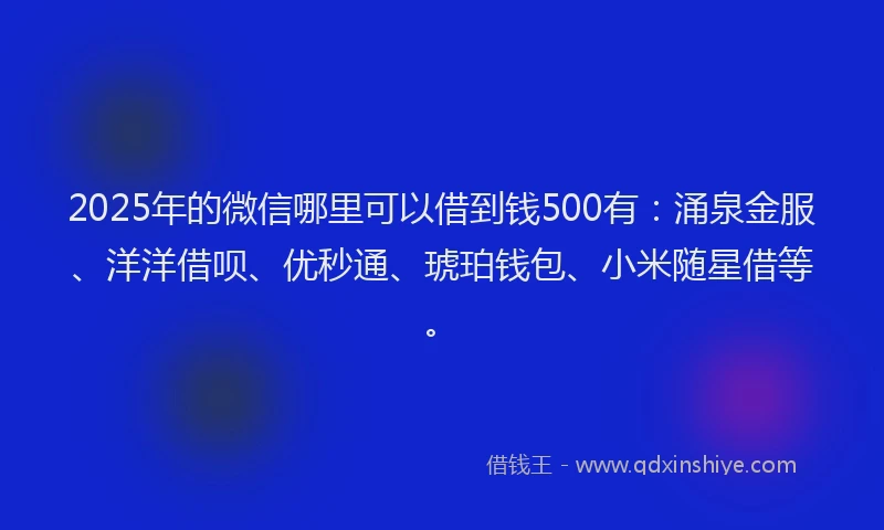 2025年的微信哪里可以借到钱500有：涌泉金服、洋洋借呗、优秒通、琥珀钱包、小米随星借等。