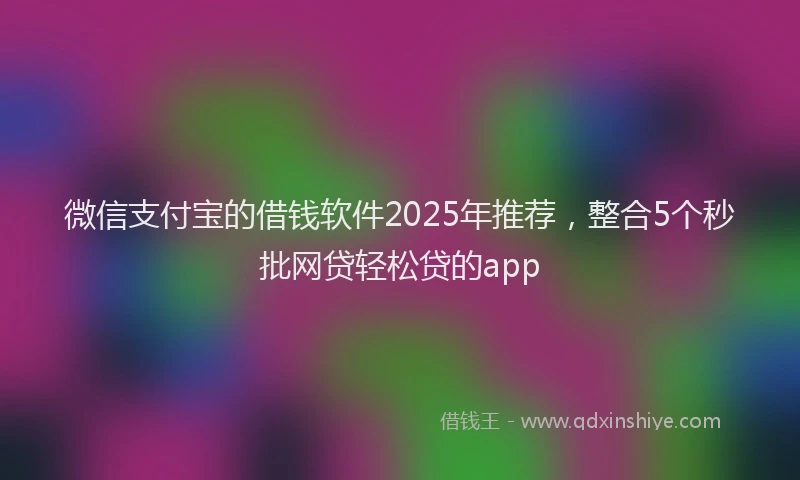 微信支付宝的借钱软件2025年推荐，整合5个秒批网贷轻松贷的app