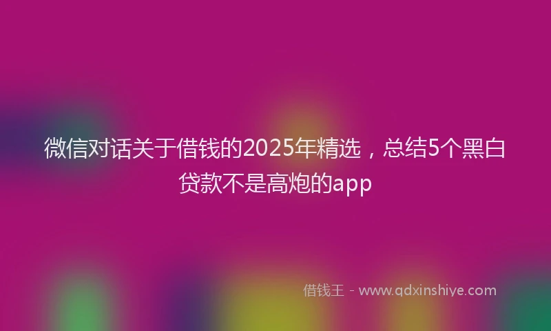微信对话关于借钱的2025年精选，总结5个黑白贷款不是高炮的app