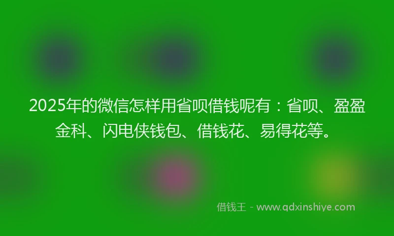 2025年的微信怎样用省呗借钱呢有：省呗、盈盈金科、闪电侠钱包、借钱花、易得花等。