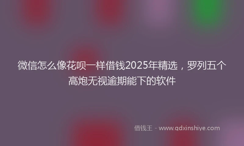 微信怎么像花呗一样借钱2025年精选，罗列五个高炮无视逾期能下的软件