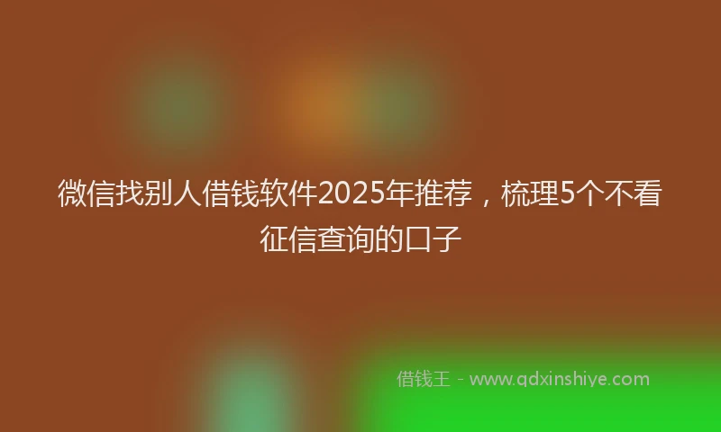微信找别人借钱软件2025年推荐，梳理5个不看征信查询的口子