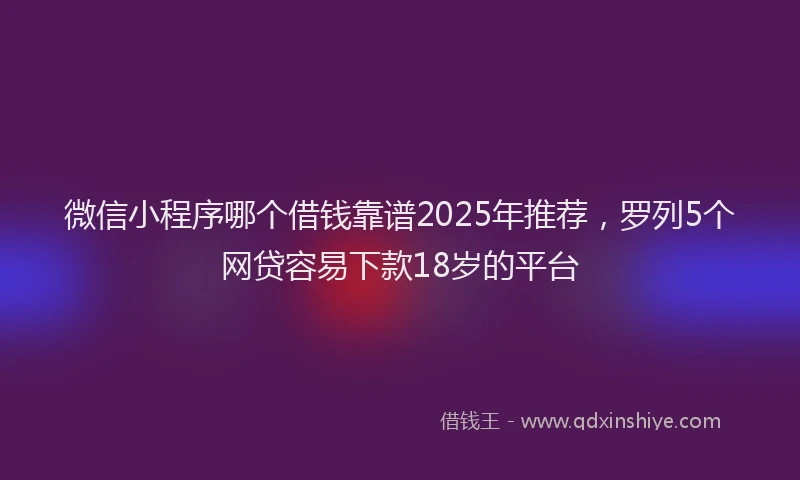 微信小程序哪个借钱靠谱2025年推荐，罗列5个网贷容易下款18岁的平台