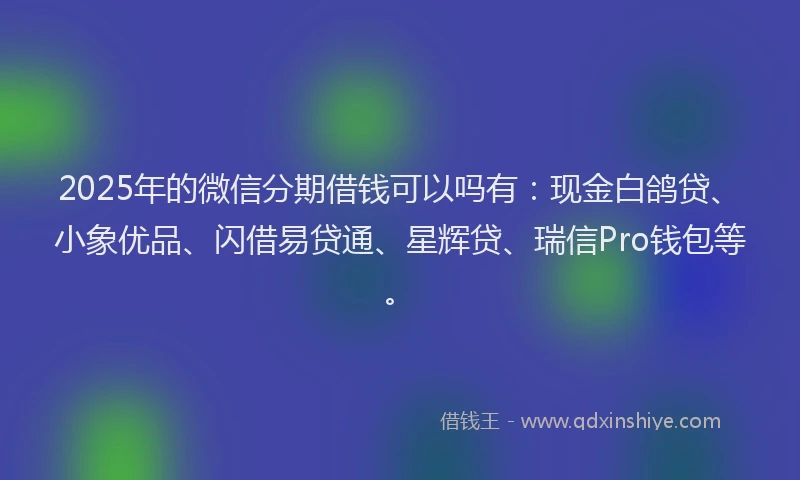 2025年的微信分期借钱可以吗有：现金白鸽贷、小象优品、闪借易贷通、星辉贷、瑞信Pro钱包等。