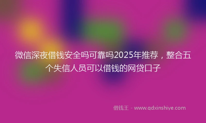 微信深夜借钱安全吗可靠吗2025年推荐，整合五个失信人员可以借钱的网贷口子