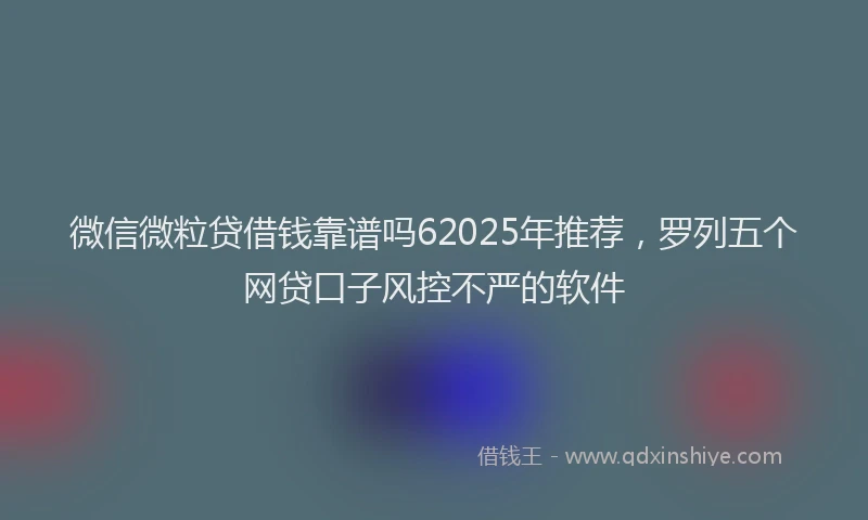 微信微粒贷借钱靠谱吗62025年推荐，罗列五个网贷口子风控不严的软件
