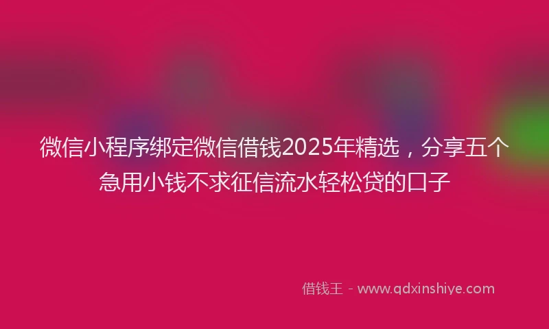 微信小程序绑定微信借钱2025年精选，分享五个急用小钱不求征信流水轻松贷的口子
