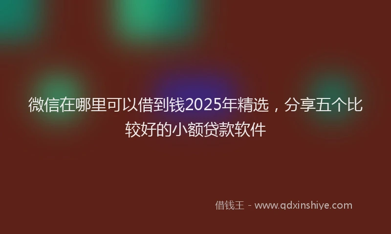微信在哪里可以借到钱2025年精选，分享五个比较好的小额贷款软件