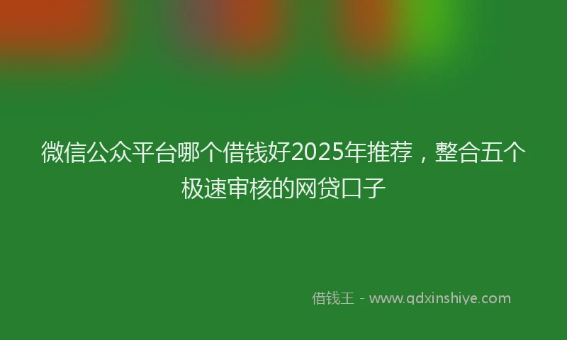 微信公众平台哪个借钱好2025年推荐，整合五个极速审核的网贷口子