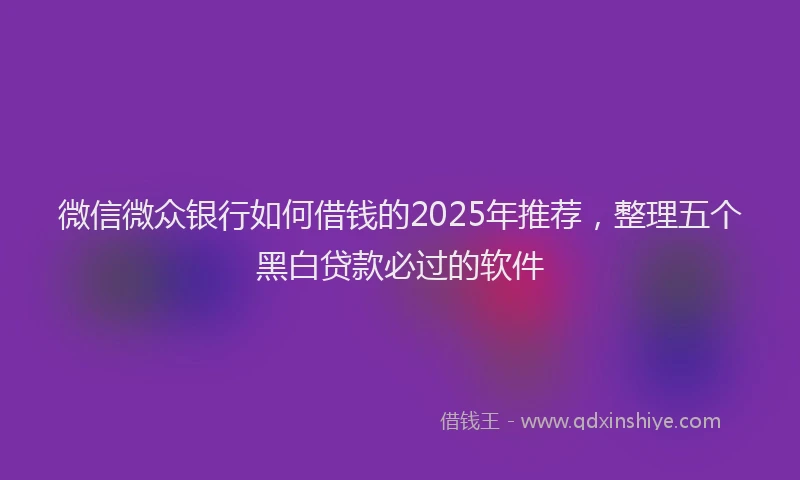 微信微众银行如何借钱的2025年推荐，整理五个黑白贷款必过的软件