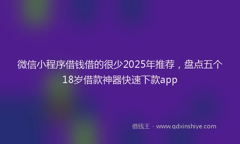 微信小程序借钱借的很少2025年推荐，盘点五个18岁借款神器快速下款app