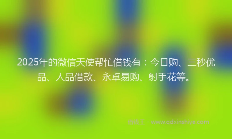 2025年的微信天使帮忙借钱有：今日购、三秒优品、人品借款、永卓易购、射手花等。