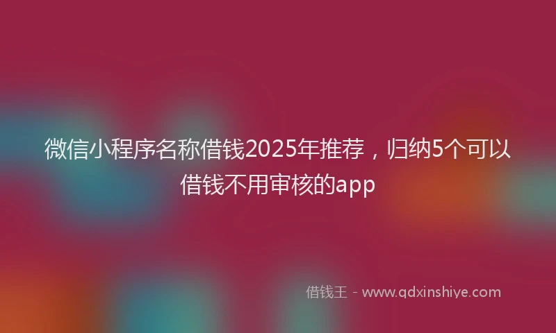 微信小程序名称借钱2025年推荐，归纳5个可以借钱不用审核的app