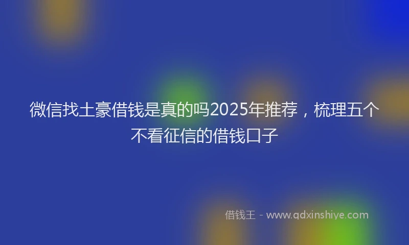 微信找土豪借钱是真的吗2025年推荐，梳理五个不看征信的借钱口子