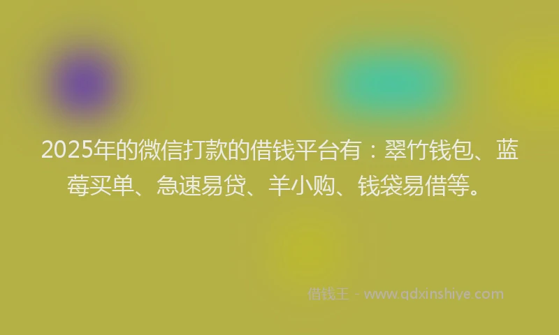 2025年的微信打款的借钱平台有：翠竹钱包、蓝莓买单、急速易贷、羊小购、钱袋易借等。