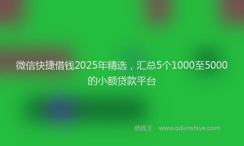 微信快捷借钱2025年精选，汇总5个1000至5000的小额贷款平台