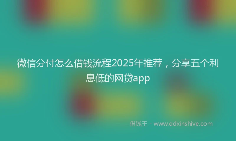微信分付怎么借钱流程2025年推荐，分享五个利息低的网贷app