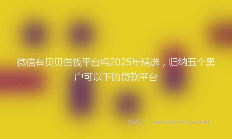 微信有贝贝借钱平台吗2025年精选，归纳五个黑户可以下的贷款平台